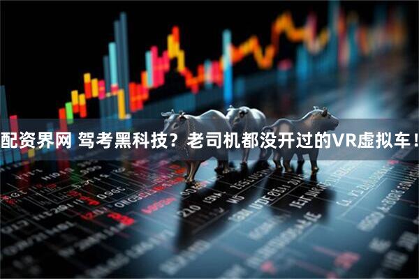 配资界网 驾考黑科技？老司机都没开过的VR虚拟车！