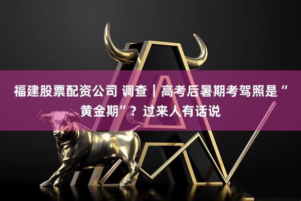 福建股票配资公司 调查｜高考后暑期考驾照是“黄金期”？过来人有话说