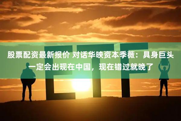股票配资最新报价 对话华映资本季薇：具身巨头一定会出现在中国，现在错过就晚了