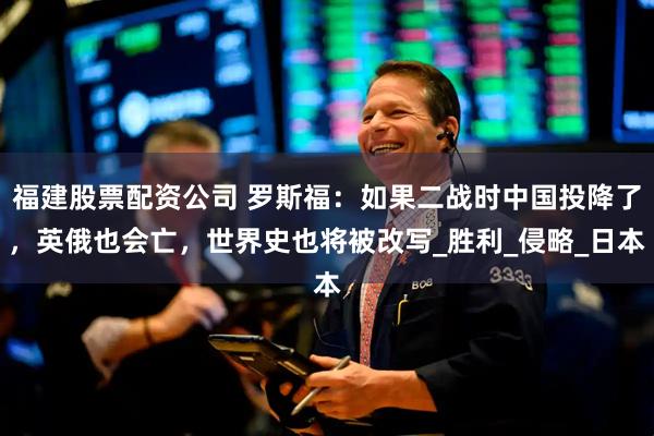 福建股票配资公司 罗斯福：如果二战时中国投降了，英俄也会亡，世界史也将被改写_胜利_侵略_日本