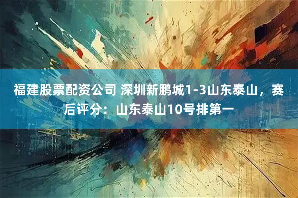 福建股票配资公司 深圳新鹏城1-3山东泰山，赛后评分：山东泰山10号排第一