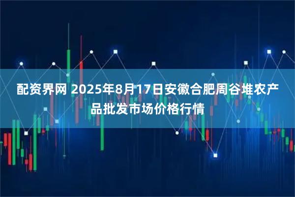配资界网 2025年8月17日安徽合肥周谷堆农产品批发市场价格行情