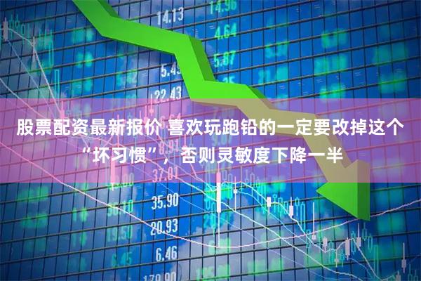 股票配资最新报价 喜欢玩跑铅的一定要改掉这个“坏习惯”，否则灵敏度下降一半
