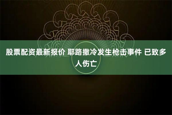 股票配资最新报价 耶路撒冷发生枪击事件 已致多人伤亡