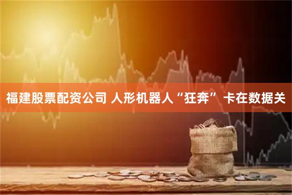 福建股票配资公司 人形机器人“狂奔” 卡在数据关