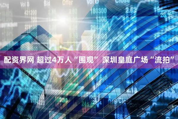 配资界网 超过4万人“围观” 深圳皇庭广场“流拍”