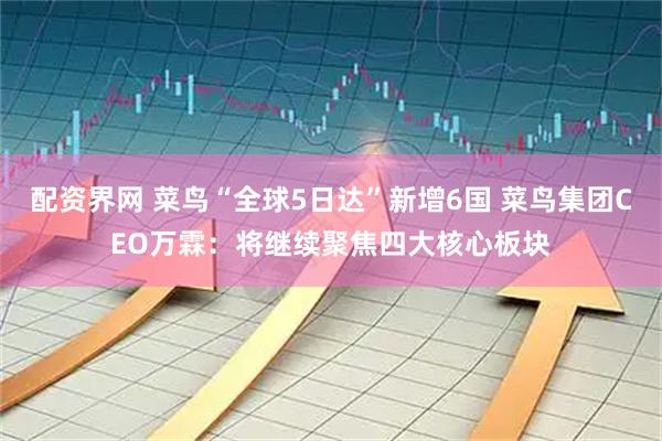 配资界网 菜鸟“全球5日达”新增6国 菜鸟集团CEO万霖：将继续聚焦四大核心板块