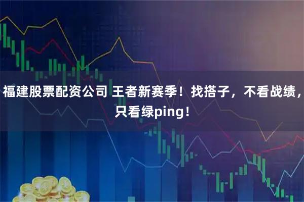 福建股票配资公司 王者新赛季！找搭子，不看战绩，只看绿ping！
